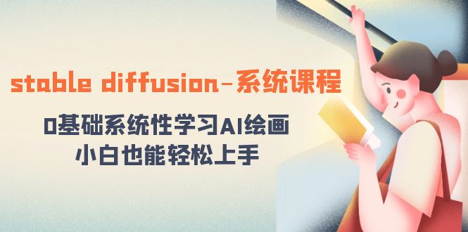 [人工智能]（8576期）stable diffusion-系统课程：0基础系统性学习AI绘画，小白也能轻松上手