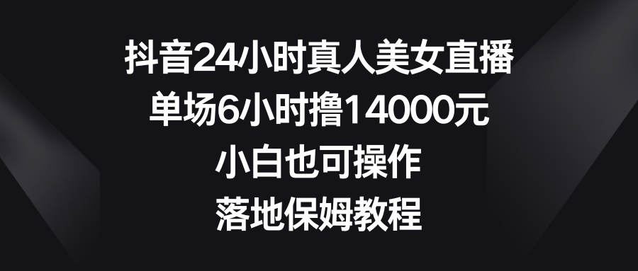 [直播玩法]（8644期）抖音24小时真人美女直播，单场6小时撸14000元，小白也可操作，落地保姆教程