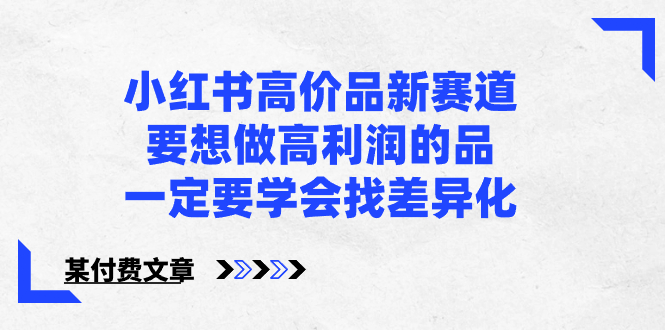 [小红书]（8738期）小红书高价品新赛道，要想做高利润的品，一定要学会找差异化【某付费文章】