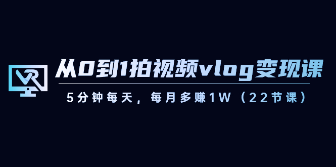 [短视频运营]（8599期）从0到1拍视频vlog-变现课，5分钟每天，每月多赚1W（22节课）