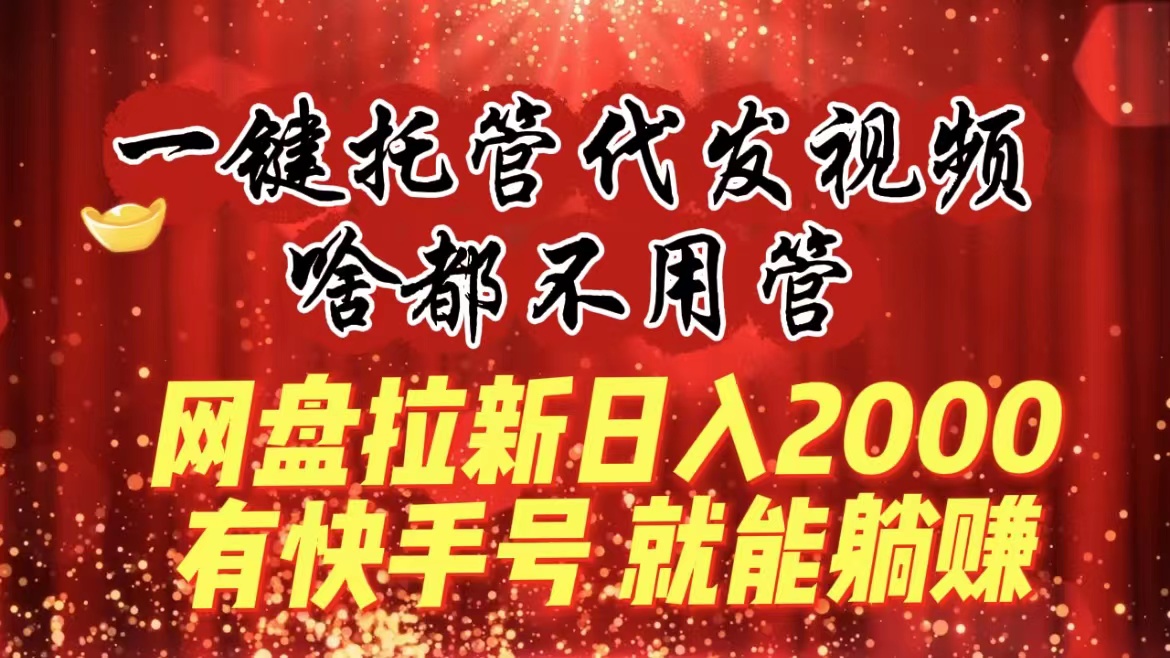 [热门给力项目]（8718期）一键托管代发视频，啥都不用管，网盘拉新日入2000+，有快手号就能躺赚-第1张图片-智慧创业网