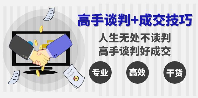 [营销-成交]（8837期）高手谈判+成交技巧：人生无处不谈判，高手谈判好成交（25节课）