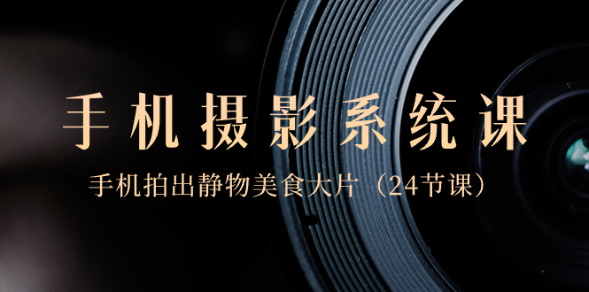 [短视频运营]（8671期）0基础-手机摄影系统课，手机拍出静物美食大片（24节课）
