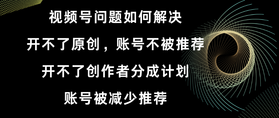 [短视频运营]（8638期）视频号开不了原创和创作者分成计划 账号被减少推荐 账号不被推荐】如何解决-第1张图片-智慧创业网