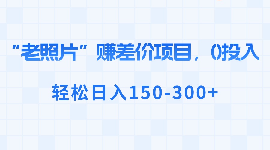 [热门给力项目]（8605期）“老照片”赚差价，0投入，轻松日入150-300+