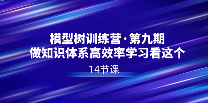[新媒体]（8725期）模型树特训营·第九期，做知识体系高效率学习看这个（14节课）