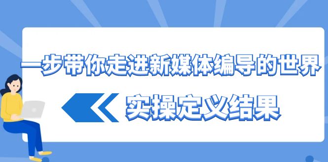 [新媒体]（8762期）一步带你走进 新媒体编导的世界，实操定义结果（17节课）