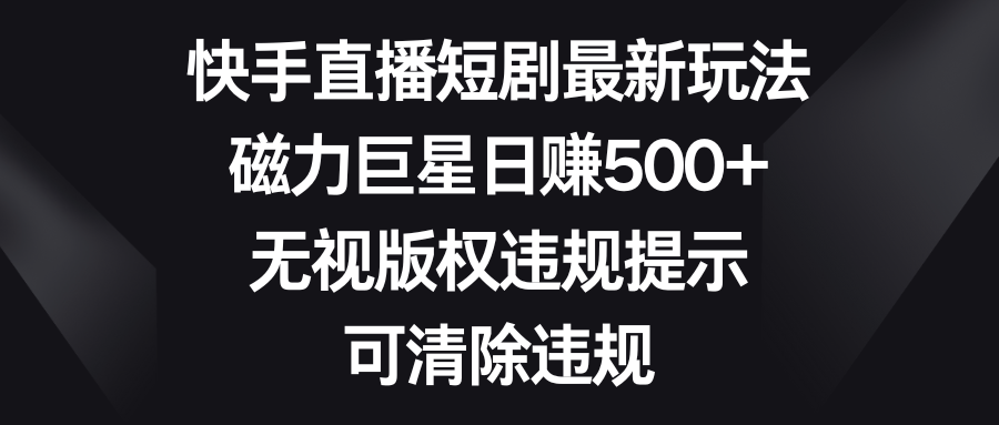 [直播玩法]（8772期）快手直播短剧最新玩法，磁力巨星日赚500+，无视版权违规提示，可清除违规