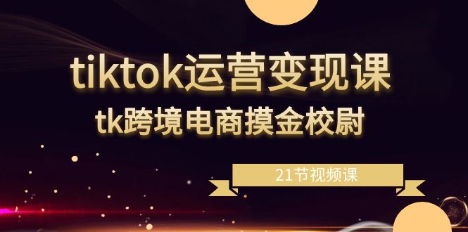 [跨境电商]（8848期）tiktok运营变现课，tk跨境电商摸金校尉（21节视频课）-第1张图片-智慧创业网