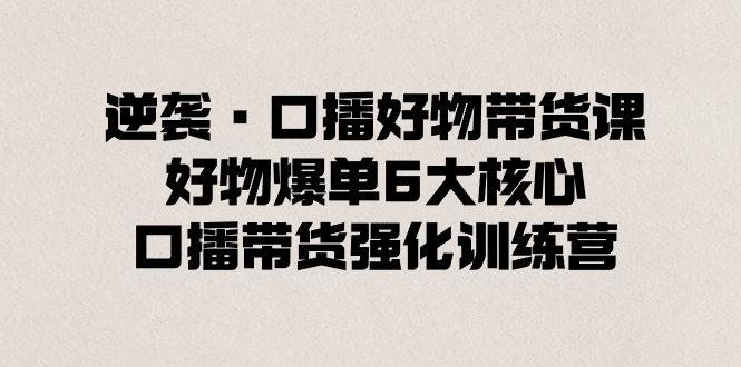 [短视频运营]（8625期）逆袭·口播好物带货课，好物爆单6大核心，口播带货强化训练营-第1张图片-智慧创业网