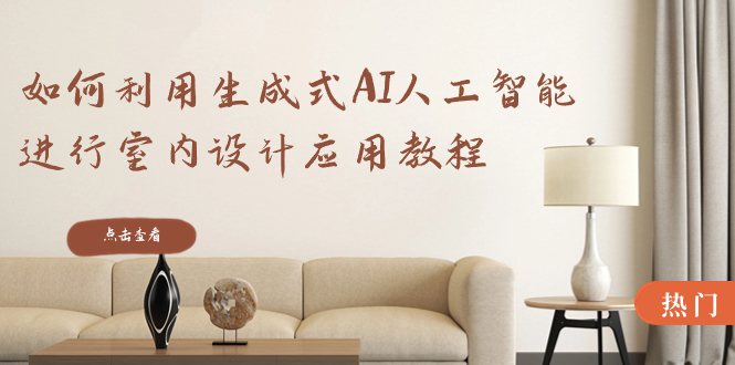 [人工智能]（8669期）如何利用生成式AI人工智能进行室内设计应用教程（22节课）