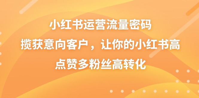 [小红书]（8764期）小红书运营流量密码，揽获意向客户，让你的小红书高点赞多粉丝高转化