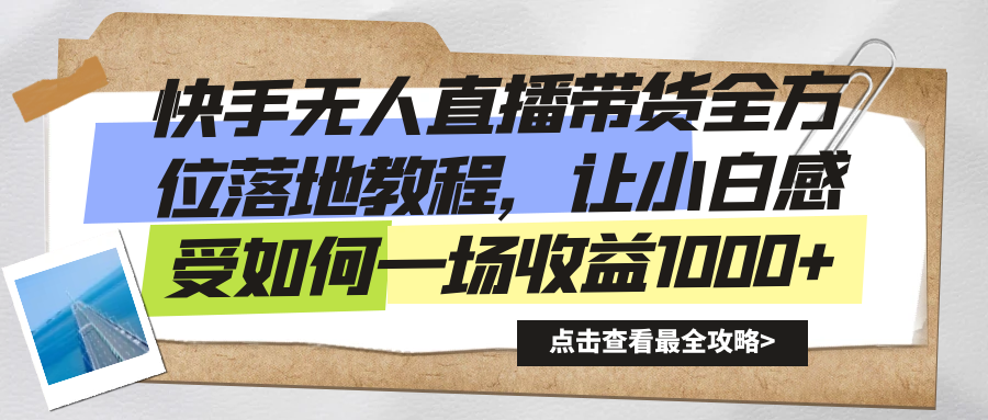 [直播玩法]（8676期）快手无人直播带货全方位落地教程，让小白感受如何一场收益1000+