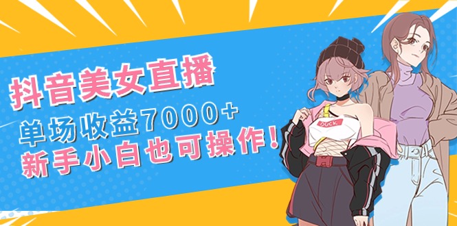 [直播玩法]（8800期）抖音美女直播，单场收益7000+,新手小白也可操作