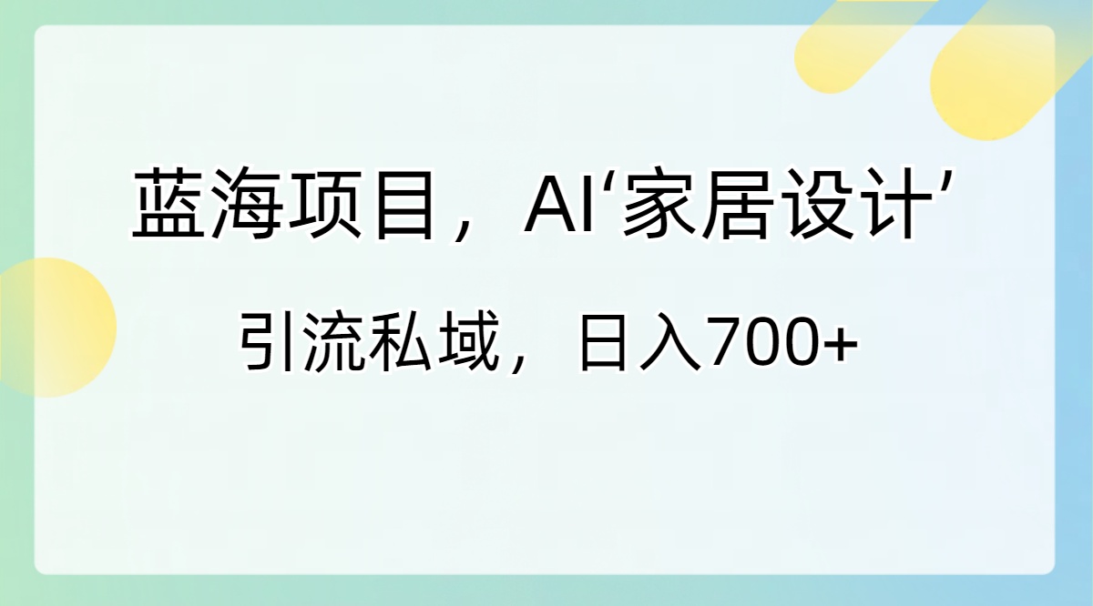 [热门给力项目]（8705期）蓝海项目，AI‘家居设计’ 引流私域，日入700+-第1张图片-智慧创业网