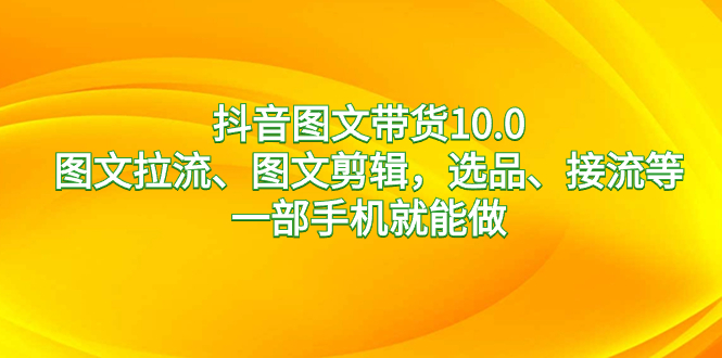 [短视频运营]（8626期）抖音图文带货10.0，图文拉流、图文剪辑，选品、接流等，一部手机就能做-第1张图片-智慧创业网
