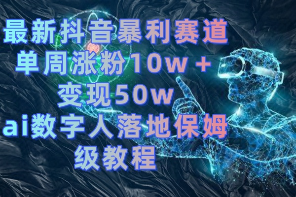 [热门给力项目]（8637期）最新抖音暴利赛道，单周涨粉10w＋变现50w的ai数字人落地保姆级教程