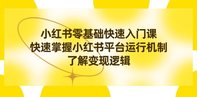 [小红书]（8853期）小红书0基础快速入门课，快速掌握小红书平台运行机制，了解变现逻辑