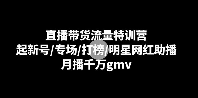 [直播玩法]（8852期）直播带货流量特训营：起新号/专场/打榜/明星网红助播，月播千万gmv
