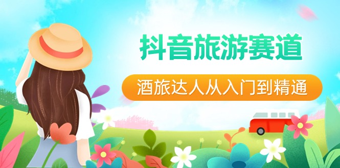 [短视频运营]（8854期）抖音旅游赛道酒 旅达人从入门到精通：直播+短视频+旅游  未来5年风口-第1张图片-智慧创业网