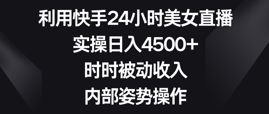 [直播玩法]（8865期）利用快手24小时美女直播，实操日入4500+，时时被动收入，内部姿势操作