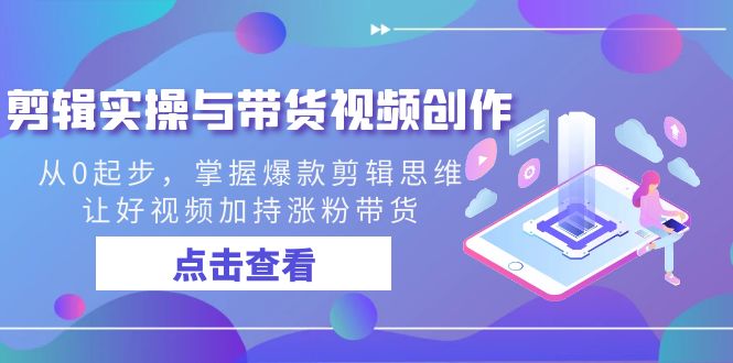 [短视频运营]（8893期）剪辑实操与带货视频创作，从0起步，掌握爆款剪辑思维，让好视频加持涨粉...