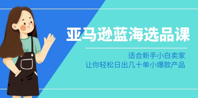 [跨境电商]（8907期）亚马逊-蓝海选品课：适合新手小白卖家，让你轻松日出几十单小爆款产品-第1张图片-智慧创业网