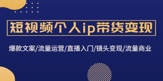 [直播带货]（4595期）短视频个人ip带货变现：爆款文案/流量运营/直播入门/镜头变现/流量商业-第1张图片-智慧创业网