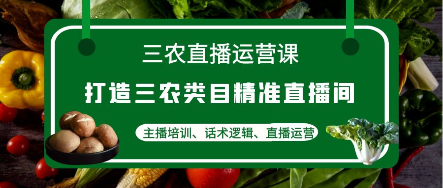 [直播带货]（4581期）三农直播运营课：打造三农类目精准直播间，主播培训、话术逻辑、直播运营