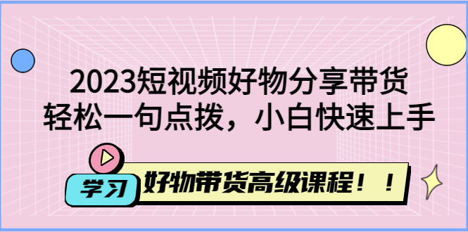 [短视频运营]（4620期）2023短视频好物分享带货，好物带货高级课程，轻松一句点拨，小白快速上手