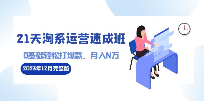 [国内电商]（8910期）21天淘系运营-速成班2023年12月完整版：0基础轻松打爆款，月入N万-110节课-第1张图片-智慧创业网