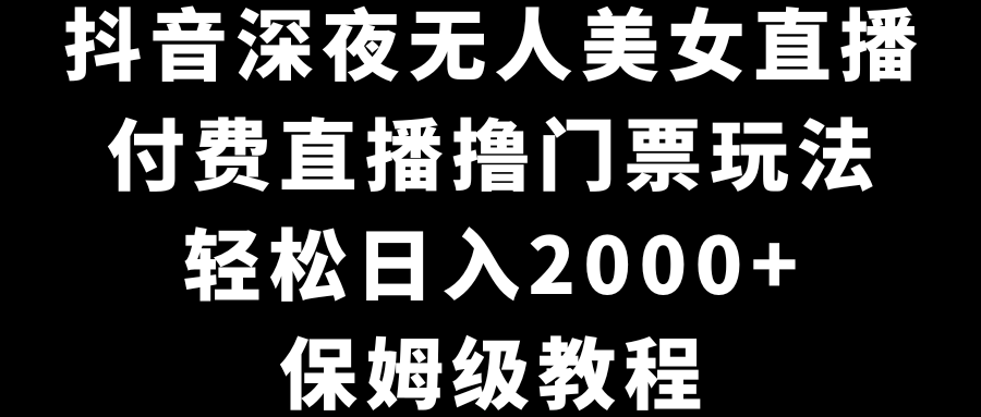 [直播玩法]（8908期）抖音深夜无人美女直播，付费直播撸门票玩法，轻松日入2000+，保姆级教程-第1张图片-智慧创业网