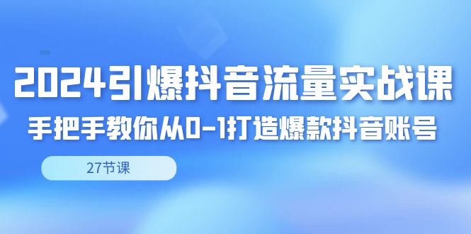 [短视频运营]（8951期）2024引爆·抖音流量实战课，手把手教你从0-1打造爆款抖音账号（27节）