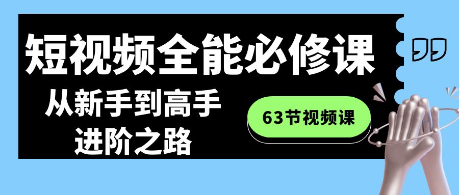 [短视频运营]（8949期）短视频-全能必修课程：从新手到高手进阶之路（63节视频课）