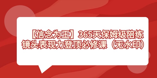 [短视频运营]（8953期）【信念 为王】365天-保姆级陪练，镜头表现力登顶必修课（无水印）