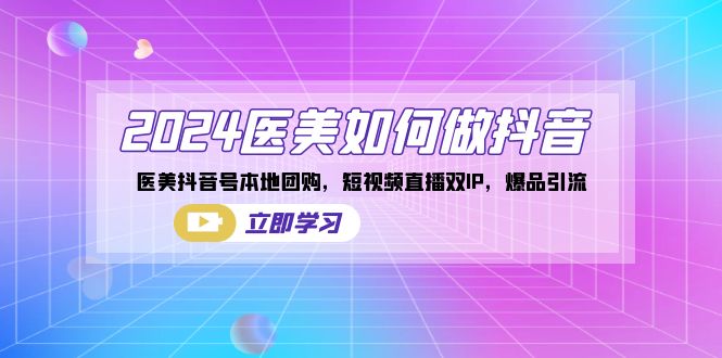 [短视频运营]（8919期）2024医美如何做抖音，医美抖音号本地团购，短视频直播双IP，爆品引流