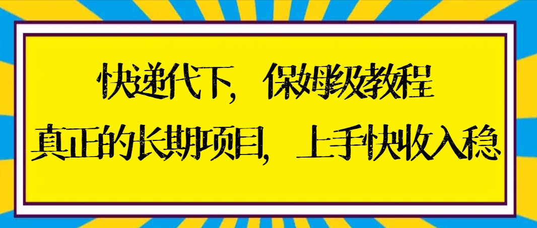 [热门给力项目]（8918期）快递代下保姆级教程，真正的长期项目，上手快收入稳【实操+渠道】