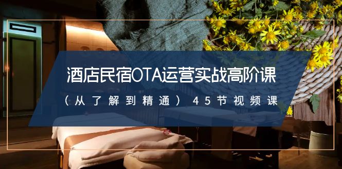 [短视频运营]（8926期）酒店民宿-OTA运营实战高阶课（从了解到精通）45节视频课