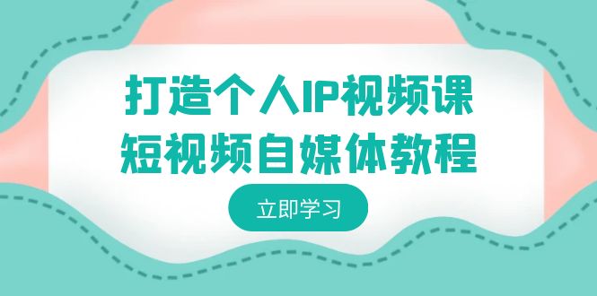 [短视频运营]（8927期）打造个人IP视频课-短视频自媒体教程，个人IP如何定位，如何变现