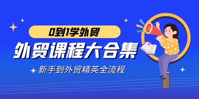 [跨境电商]（9017期）外贸-课程大合集，0到1学外贸，新手到外贸精英全流程（180节课）