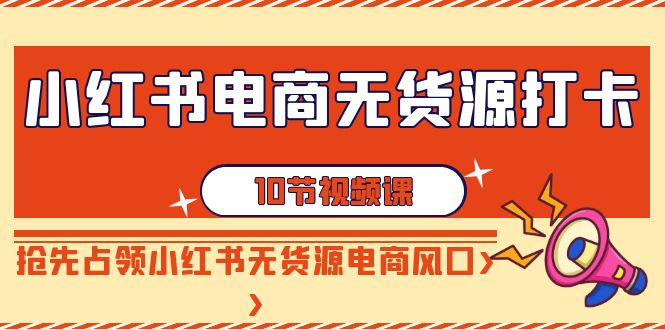 [小红书]（9015期）小红书电商-无货源打卡，抢先占领小红书无货源电商风口（10节课）-第1张图片-智慧创业网