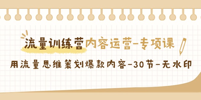 [引流-涨粉-软件]（9013期）流量训练营之内容运营-专项课，用流量思维策划爆款内容-30节-无水印