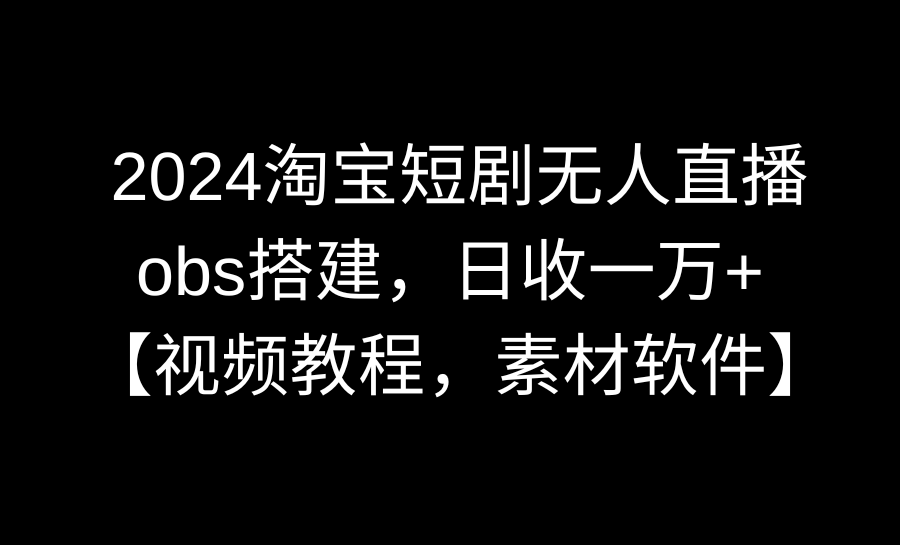 [直播玩法]（8986期）2024淘宝短剧无人直播3.0，obs搭建，日收一万+，【视频教程，附素材软件】-第1张图片-智慧创业网