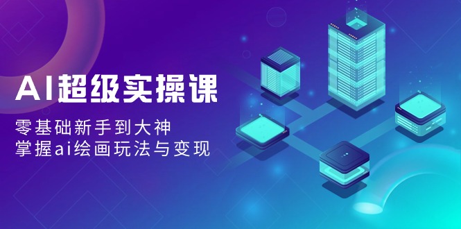 [人工智能]（9004期）AI超级实操课：零基础新手到大神，掌握ai绘画玩法与变现-第1张图片-智慧创业网