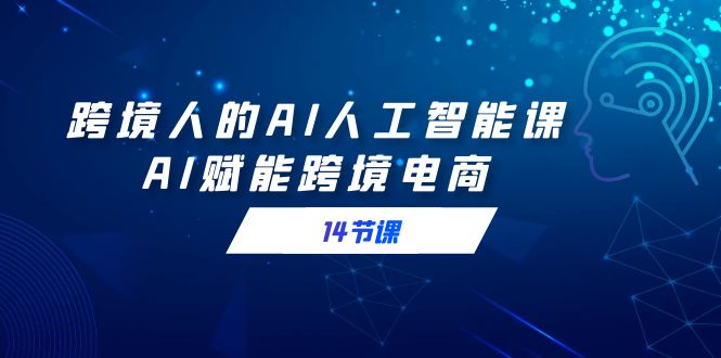 [人工智能]（9026期）跨境人的AI人工智能课，AI赋能跨境电商（14节课）-第1张图片-智慧创业网