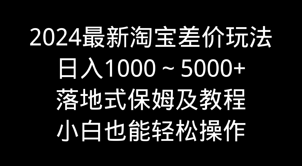 [无货源]（9055期）2024最新淘宝差价玩法，日入1000～5000+落地式保姆及教程 小白也能轻松操作