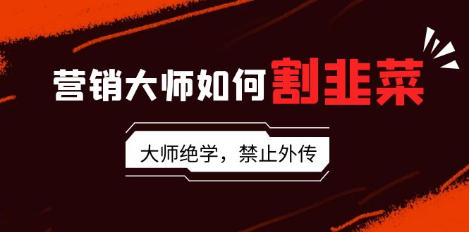 [营销-成交]（9049期）营销大师如何割韭菜：流量大师/讲故事大师/话术大师/卖货大师/成交大师/...