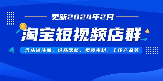 [国内电商]（9067期）淘宝短视频店群（更新2024年2月）含店铺注册、选品思路、视频素材、上传...