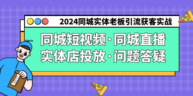 [引流-涨粉-软件]（9122期）2024同城实体老板引流获客实操同城短视频·同城直播·实体店投放·问题答疑