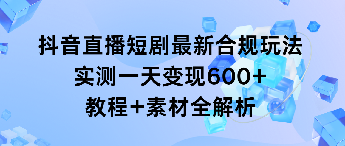 [直播玩法]（9113期）抖音直播短剧最新合规玩法，实测一天变现600+，教程+素材全解析